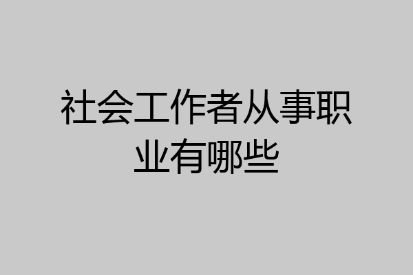 社会工作者从事职业有哪些