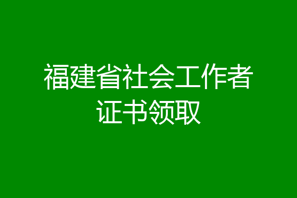 福建省社会工作者证书领取