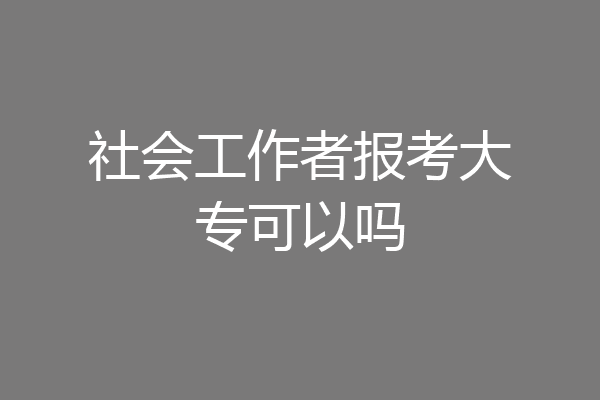 社会工作者报考大专可以吗