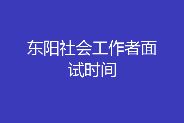 东阳社会工作者面试时间