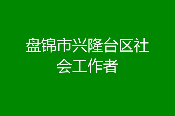 盘锦市兴隆台区社会工作者