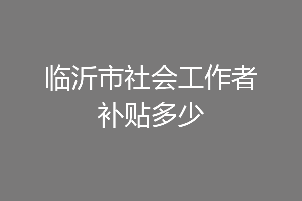 临沂市社会工作者补贴多少