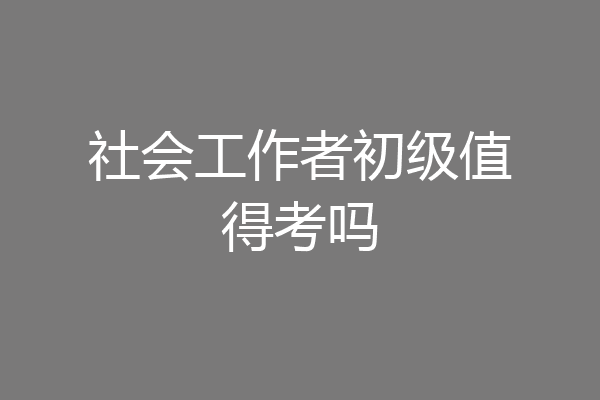 社会工作者初级值得考吗