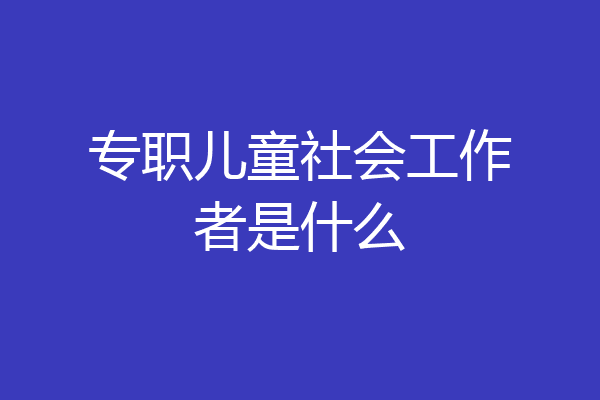 专职儿童社会工作者是什么