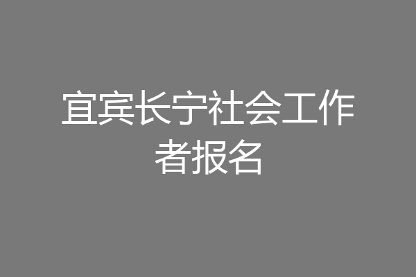宜宾长宁社会工作者报名