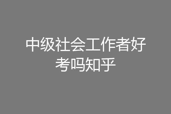 中级社会工作者好考吗知乎
