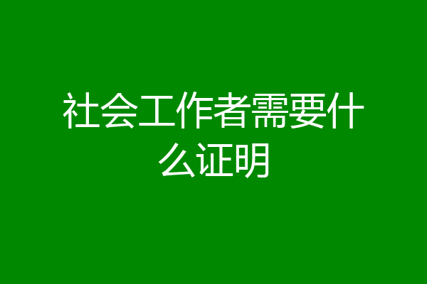 社会工作者需要什么证明