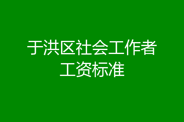 于洪区社会工作者工资标准