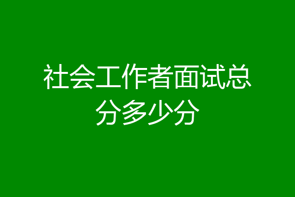 社会工作者面试总分多少分