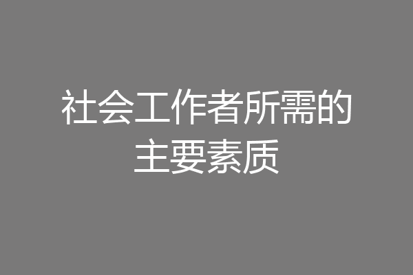 社会工作者所需的主要素质