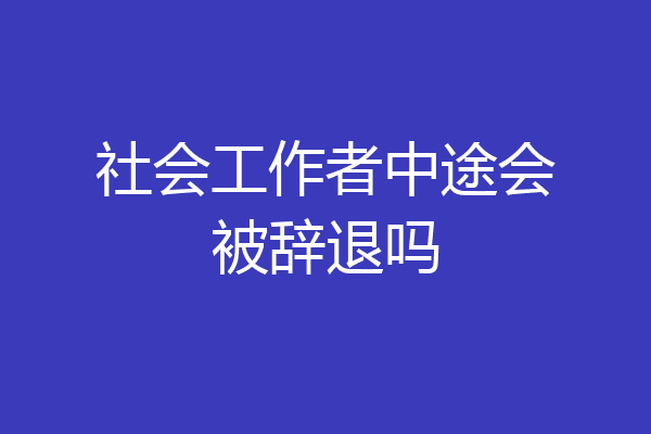 社会工作者中途会被辞退吗