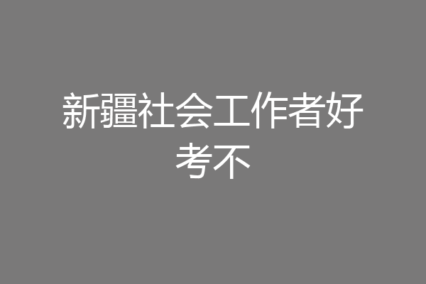 新疆社会工作者好考不