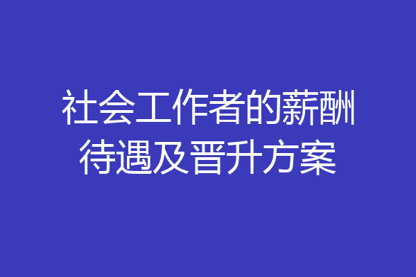 社会工作者的薪酬待遇及晋升方案