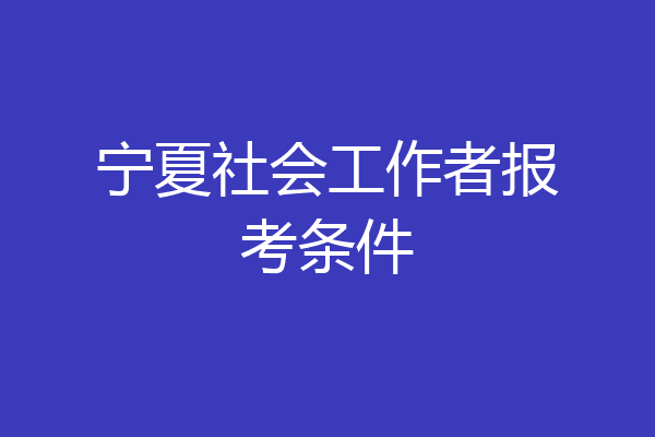 宁夏社会工作者报考条件