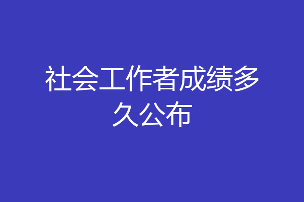 社会工作者成绩多久公布