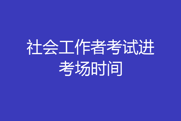 社会工作者考试进考场时间