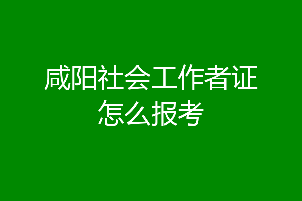 咸阳社会工作者证怎么报考