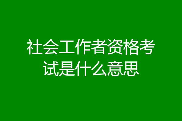 社会工作者资格考试是什么意思