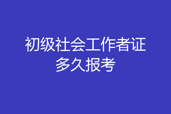 初级社会工作者证多久报考