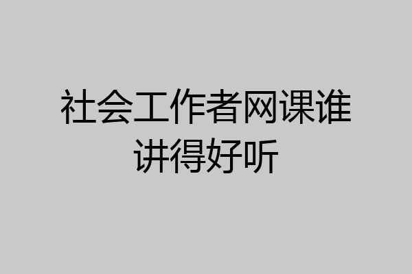 社会工作者网课谁讲得好听