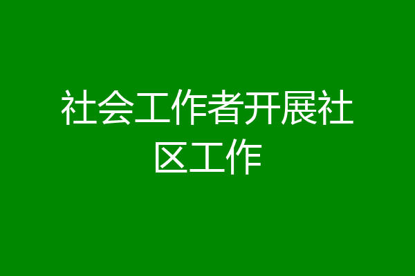 社会工作者开展社区工作