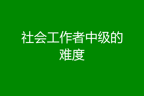 社会工作者中级的难度