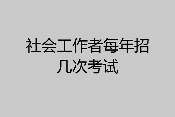 社会工作者每年招几次考试