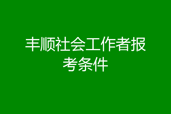 丰顺社会工作者报考条件