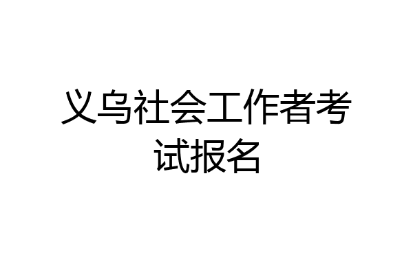 义乌社会工作者考试报名