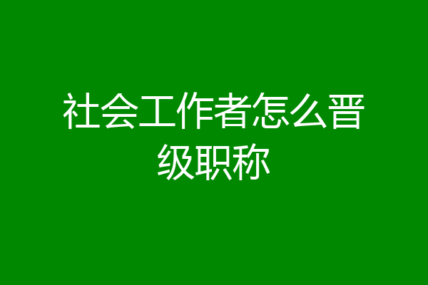 社会工作者怎么晋级职称