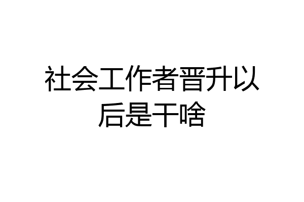 社会工作者晋升以后是干啥