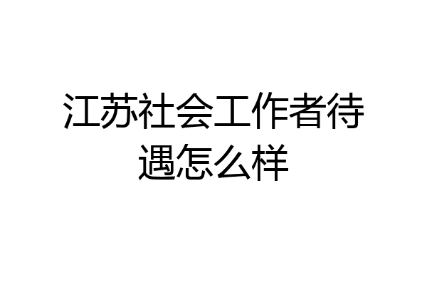江苏社会工作者待遇怎么样