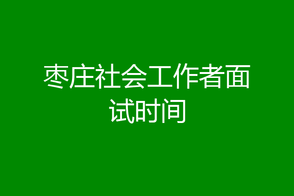 枣庄社会工作者面试时间