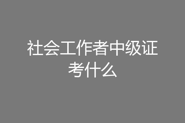 社会工作者中级证考什么