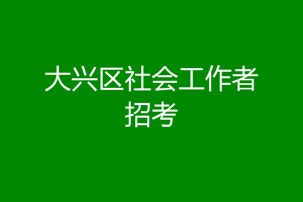 大兴区社会工作者招考