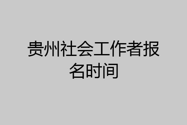 贵州社会工作者报名时间