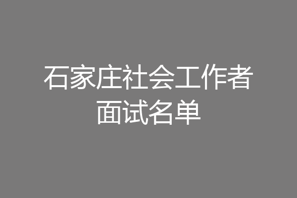 石家庄社会工作者面试名单