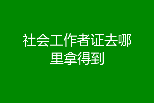 社会工作者证去哪里拿得到