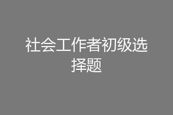 社会工作者初级选择题