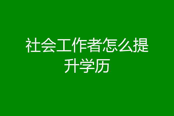 社会工作者怎么提升学历