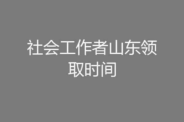 社会工作者山东领取时间