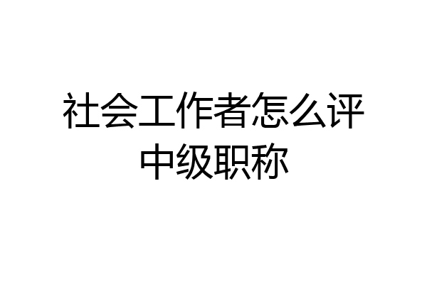 社会工作者怎么评中级职称