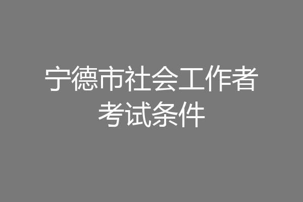 宁德市社会工作者考试条件