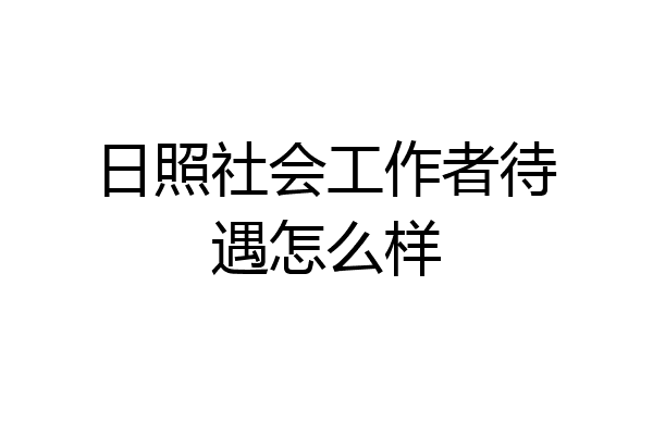 日照社会工作者待遇怎么样