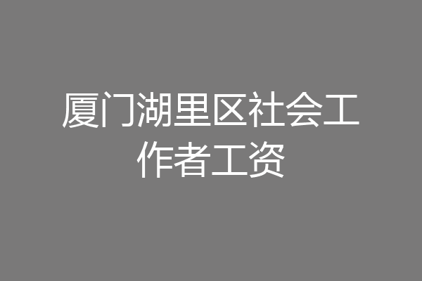 厦门湖里区社会工作者工资
