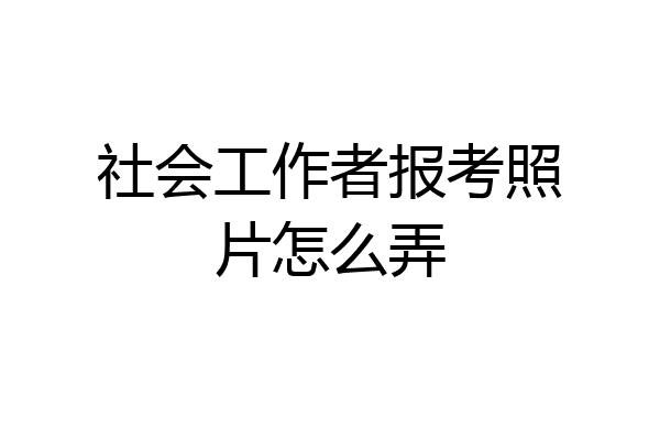 社会工作者报考照片怎么弄
