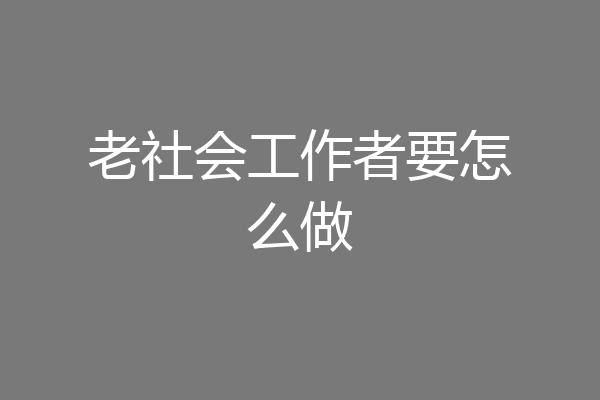 老社会工作者要怎么做
