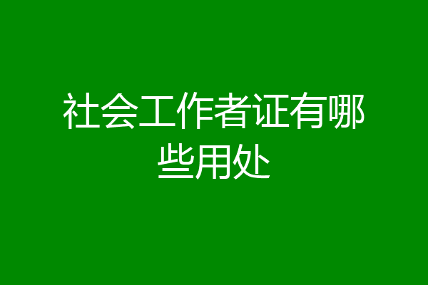 社会工作者证有哪些用处