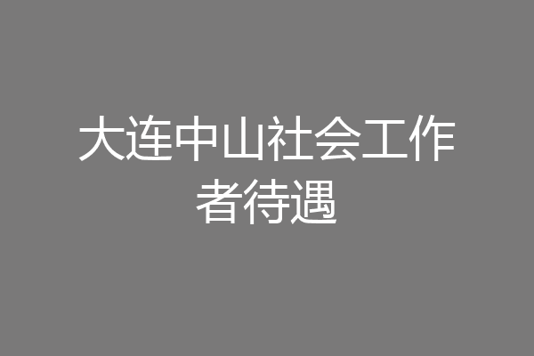 大连中山社会工作者待遇