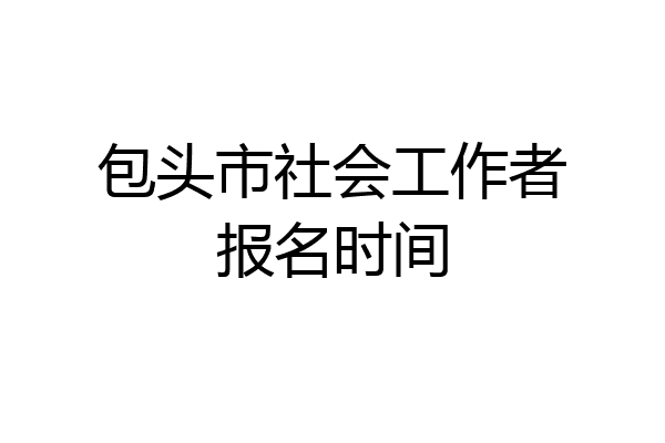 包头市社会工作者报名时间